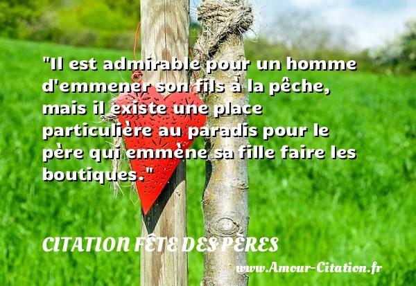 Il est admirable pour un homme d emmener son fils à la pêche, mais il existe une place particulière au paradis pour le père qui emmène sa fille faire les boutiques.  CITATION FÊTE DES PÈRES