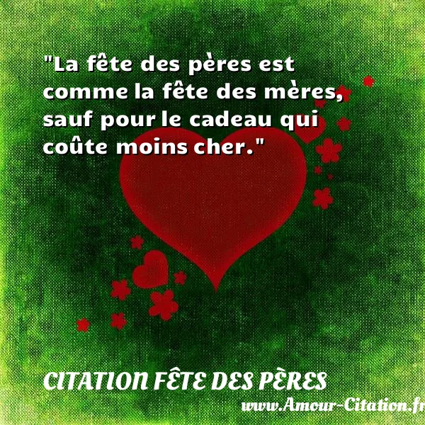 La fête des pères est comme la fête des mères, sauf pour le cadeau qui coûte moins cher.  CITATION FÊTE DES PÈRES