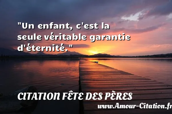 Un enfant, c est la seule véritable garantie d éternité.  CITATION FÊTE DES PÈRES