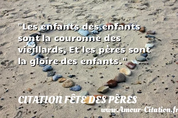 Les enfants des enfants sont la couronne des vieillards, Et les pères sont la gloire des enfants.  CITATION FÊTE DES PÈRES