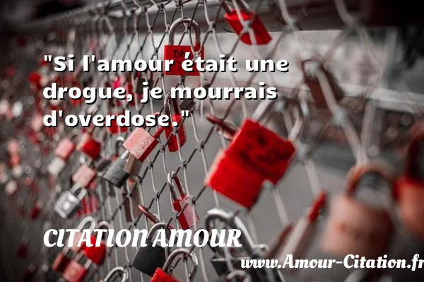 Si l amour était une drogue, je mourrais d overdose.  CITATION AMOUR
