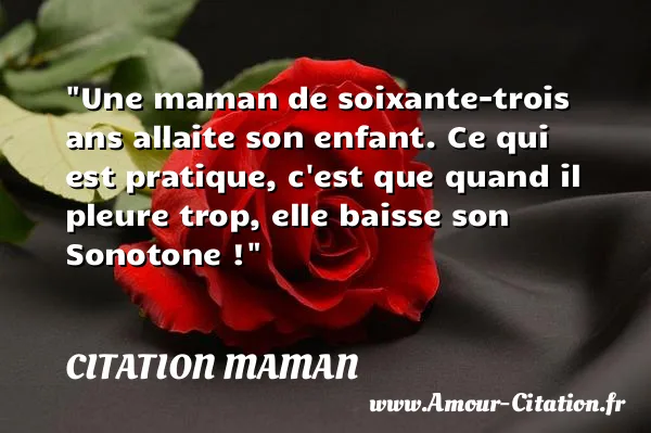 Une maman de soixante-trois ans allaite son enfant. Ce qui est pratique, c est que quand il pleure trop, elle baisse son Sonotone !  CITATION MAMAN