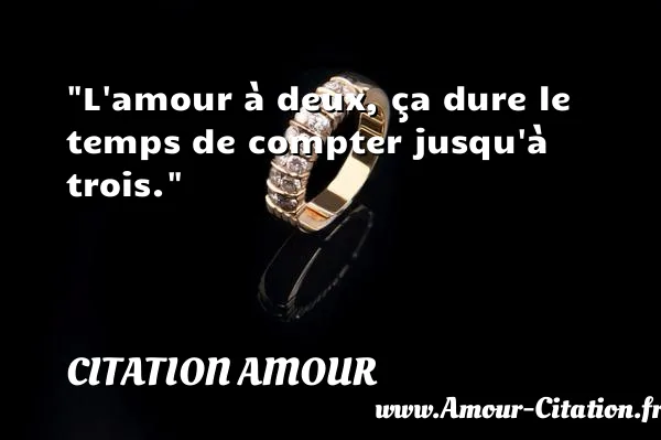 L amour à deux, ça dure le temps de compter jusqu à trois.  CITATION AMOUR