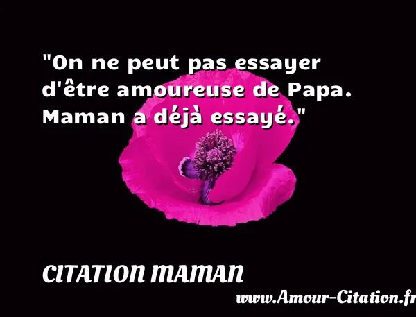 On ne peut pas essayer d être amoureuse de Papa. Maman a déjà essayé. CITATION MAMAN