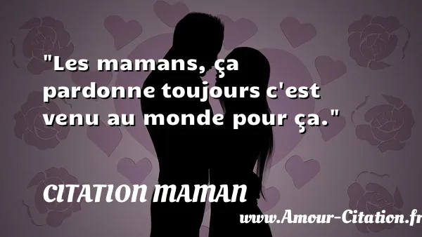 Les mamans, ça pardonne toujours c est venu au monde pour ça. CITATION MAMAN