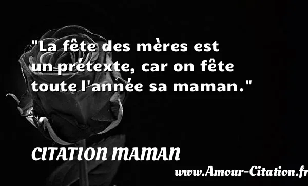 La fête des mères est un prétexte, car on fête toute l année sa maman. CITATION MAMAN