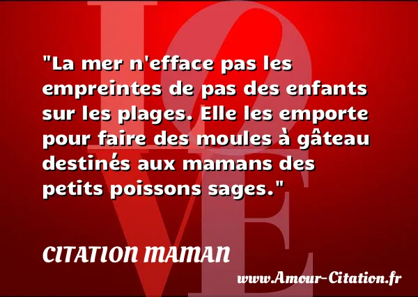 La mer n efface pas les empreintes de pas des enfants sur les plages. Elle les emporte pour faire des moules à gâteau destinés aux mamans des petits poissons sages.  CITATION MAMAN