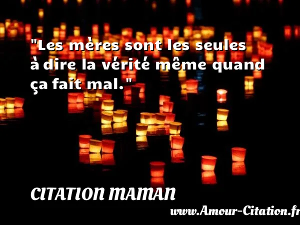 Les mères sont les seules à dire la vérité même quand ça fait mal.  CITATION MAMAN