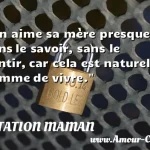  On aime sa mère presque sans le savoir, sans le sentir, car cela est naturel comme de vivre.  CITATION MAMAN