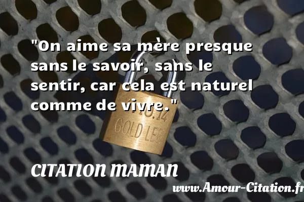On aime sa mère presque sans le savoir, sans le sentir, car cela est naturel comme de vivre. CITATION MAMAN