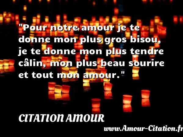 Pour notre amour je te donne mon plus gros bisou, je te donne mon plus tendre câlin, mon plus beau sourire et tout mon amour.  CITATION AMOUR