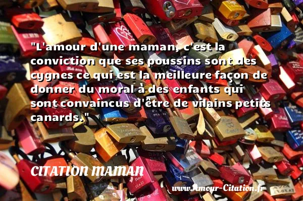 L amour d une maman, c est la conviction que ses poussins sont des cygnes ce qui est la meilleure façon de donner du moral à des enfants qui sont convaincus d être de vilains petits canards.  CITATION MAMAN