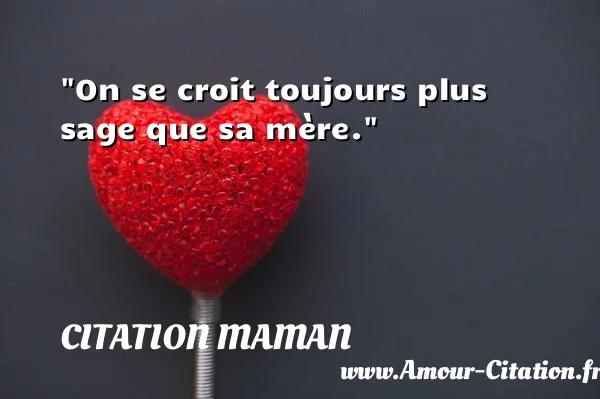 On se croit toujours plus sage que sa mère. CITATION MAMAN