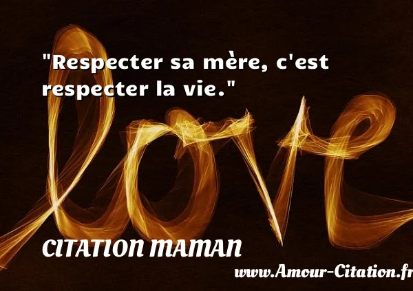 Respecter sa mère, c est respecter la vie. CITATION MAMAN