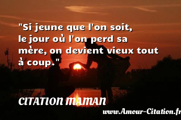 Si jeune que l on soit, le jour où l on perd sa mère, on devient vieux tout à coup. CITATION MAMAN