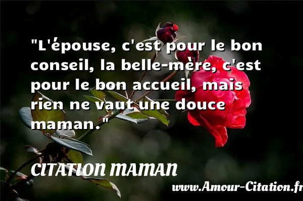 L épouse, c est pour le bon conseil, la belle-mère, c est pour le bon accueil, mais rien ne vaut une douce maman.  CITATION MAMAN