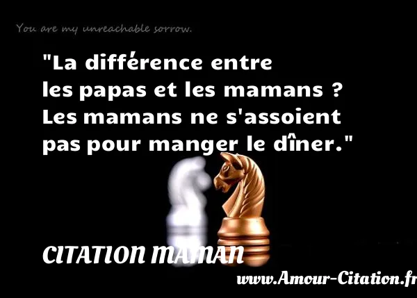 La différence entre les papas et les mamans ? Les mamans ne s assoient pas pour manger le dîner.  CITATION MAMAN