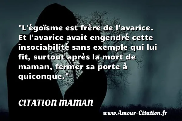 L égoïsme est frère de l avarice. Et l avarice avait engendré cette insociabilité sans exemple qui lui fit, surtout après la mort de maman, fermer sa porte à quiconque.  CITATION MAMAN