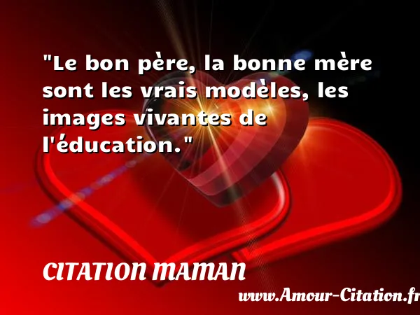 Le bon père, la bonne mère sont les vrais modèles, les images vivantes de l éducation. CITATION MAMAN