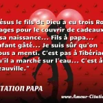  Jésus le fils de Dieu a eu trois Rois Mages pour le couvrir de cadeaux à sa naissance... Fils à papa... Enfant gâté... Je suis sûr qu on nous a menti. C est pas à Tibériade qu il a marché sur l eau... C est à Deauville.  CITATION PAPA