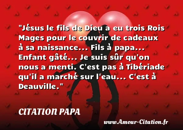 Jésus le fils de Dieu a eu trois Rois Mages pour le couvrir de cadeaux à sa naissance... Fils à papa... Enfant gâté... Je suis sûr qu on nous a menti. C est pas à Tibériade qu il a marché sur l eau... C est à Deauville. CITATION PAPA