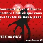  Comment ! à cent francs l hectare ! est-ce que vous vous foutez de nous, papa ?  CITATION PAPA