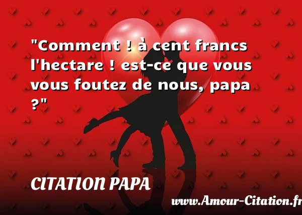 Comment ! à cent francs l hectare ! est-ce que vous vous foutez de nous, papa ?  CITATION PAPA
