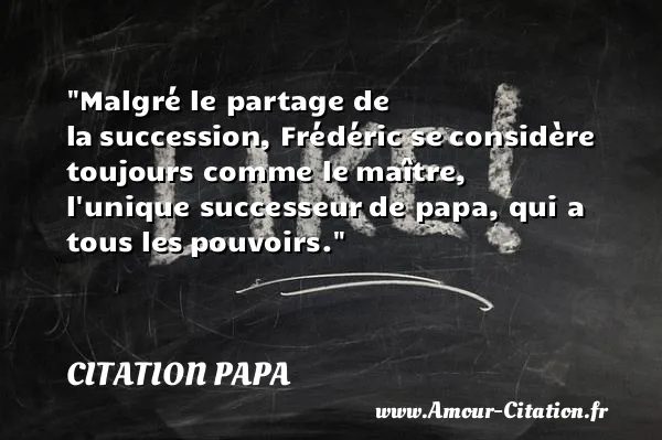 Malgré le partage de la succession, Frédéric se considère toujours comme le maître, l unique successeur de papa, qui a tous les pouvoirs.  CITATION PAPA