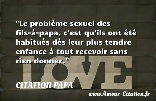 Le problème sexuel des fils-à-papa, c est qu ils ont été habitués dès leur plus tendre enfance à tout recevoir sans rien donner.  CITATION PAPA
