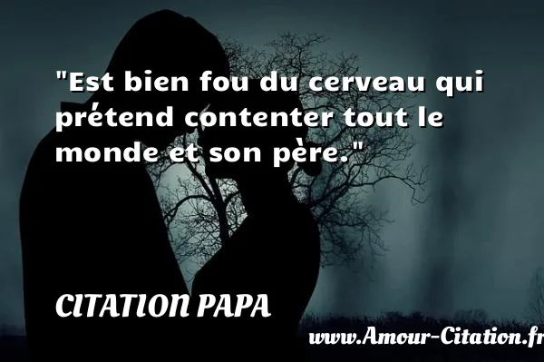 Est bien fou du cerveau qui prétend contenter tout le monde et son père. CITATION PAPA
