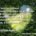  Je suis un animal sauvage impropre au dressage. ... D ailleurs, on m a dit que le premier mot que j ai prononcé n était ni maman ni papa. C était non !  CITATION PAPA