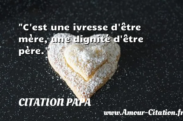 C est une ivresse d être mère, une dignité d être père.  CITATION PAPA