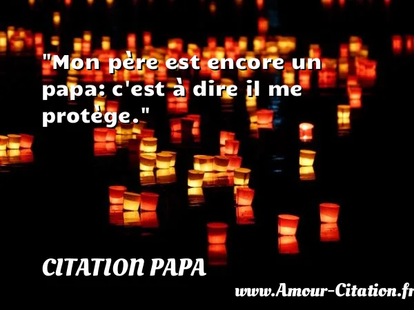 Mon père est encore un papa: c est à dire il me protège.  CITATION PAPA