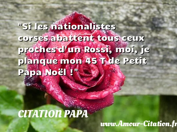 Si les nationalistes corses abattent tous ceux proches d un Rossi, moi, je planque mon 45 T de Petit Papa Noël ! CITATION PAPA
