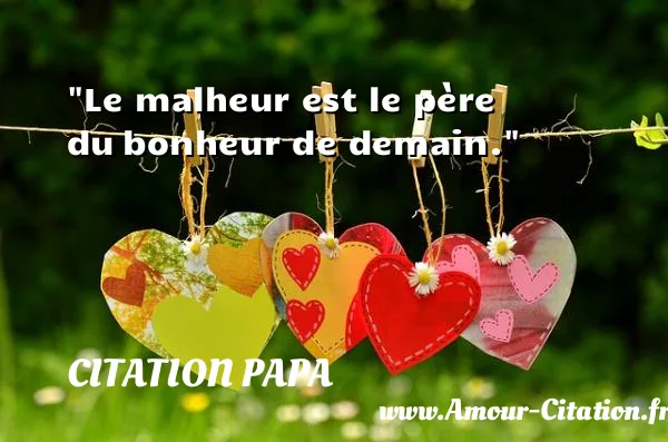 Le malheur est le père du bonheur de demain.  CITATION PAPA