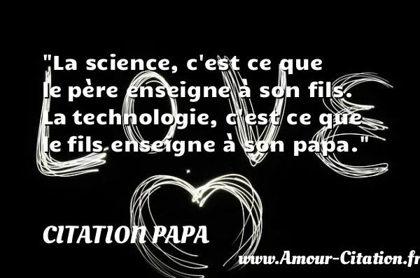 La science, c est ce que le père enseigne à son fils. La technologie, c est ce que le fils enseigne à son papa.  CITATION PAPA