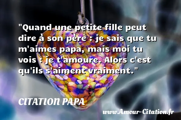 Quand une petite fille peut dire à son père : je sais que tu m aimes papa, mais moi tu vois : je t amoure. Alors c est qu ils s aiment vraiment. CITATION PAPA