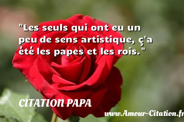Les seuls qui ont eu un peu de sens artistique, ç a été les papes et les rois.  CITATION PAPA