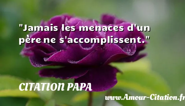 Jamais les menaces d un père ne s accomplissent.  CITATION PAPA