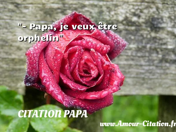 - Papa, je veux être orphelin CITATION PAPA
