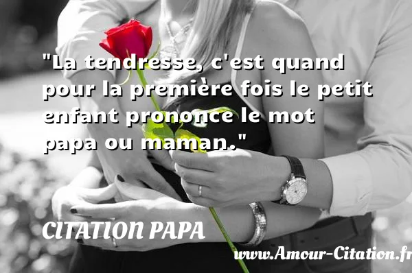 La tendresse, c est quand pour la première fois le petit enfant prononce le mot papa ou maman. CITATION PAPA