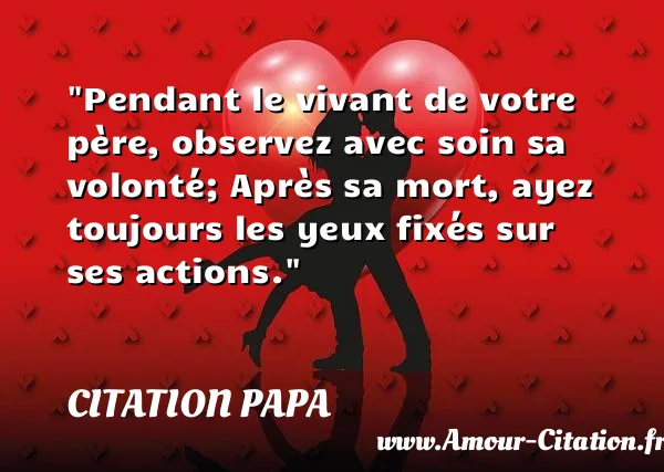 Pendant le vivant de votre père, observez avec soin sa volonté; Après sa mort, ayez toujours les yeux fixés sur ses actions.  CITATION PAPA