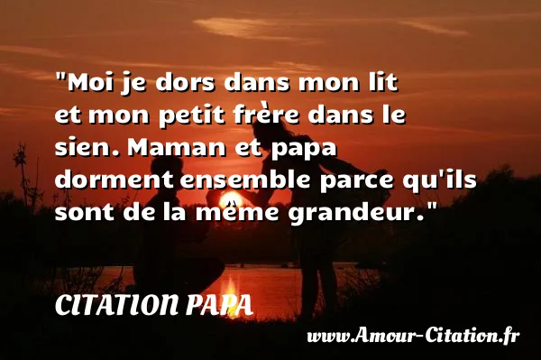 Moi je dors dans mon lit et mon petit frère dans le sien. Maman et papa dorment ensemble parce qu ils sont de la même grandeur.  CITATION PAPA