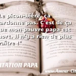  Le picon-bière, ça pardonne pas. C est de ça que mon pauvre papa est mort. Il n y a rien de plus traître !  CITATION PAPA