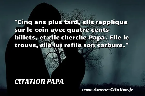 Cinq ans plus tard, elle rapplique sur le coin avec quatre cents billets, et elle cherche Papa. Elle le trouve, elle lui refile son carbure.  CITATION PAPA