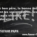  Le bon père, la bonne mère sont les vrais modèles, les images vivantes de l éducation.  CITATION PAPA