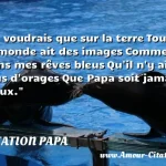  Je voudrais que sur la terre Tout le monde ait des images Comme dans mes rêves bleus Qu il n y ait plus d orages Que Papa soit jamais vieux.  CITATION PAPA