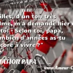  Gilles, d un ton très calme, m a demandé hier en auto: - Selon toi, papa, combien d années as-tu encore à vivre ?  CITATION PAPA