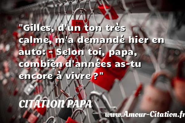 Gilles, d un ton très calme, m a demandé hier en auto: - Selon toi, papa, combien d années as-tu encore à vivre ?  CITATION PAPA
