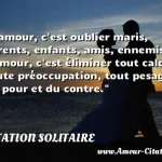  L amour, c est oublier maris, parents, enfants, amis, ennemis. L amour, c est éliminer tout calcul, toute préoccupation, tout pesage du pour et du contre.  CITATION SOLITAIRE